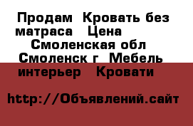 Продам  Кровать без матраса › Цена ­ 1 500 - Смоленская обл., Смоленск г. Мебель, интерьер » Кровати   